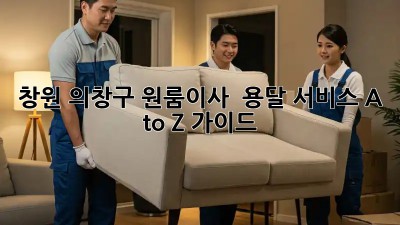 창원 의창구 원룸이사 🚚 용달 서비스 A to Z 가이드