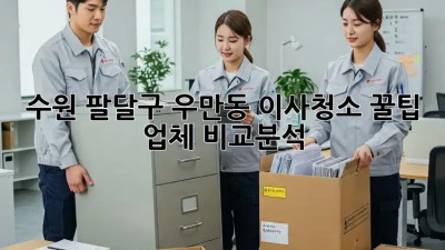 수원 팔달구 우만동 이사청소 꿀팁🍯 & 업체 비교분석🔍
