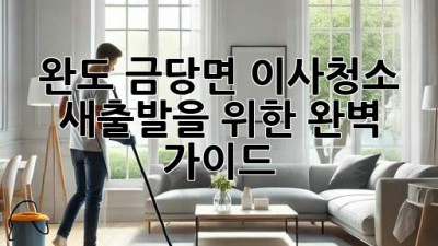 완도 금당면 이사청소: 새출발을 위한 완벽 가이드